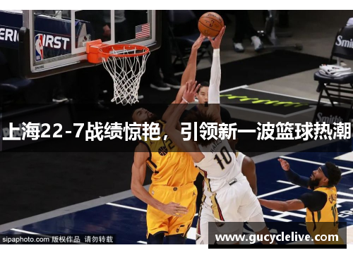 上海22-7战绩惊艳，引领新一波篮球热潮